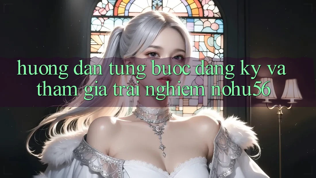 Hướng dẫn Từng Bước Đăng ký Và Tham Gia Trải nghiệm nohu56