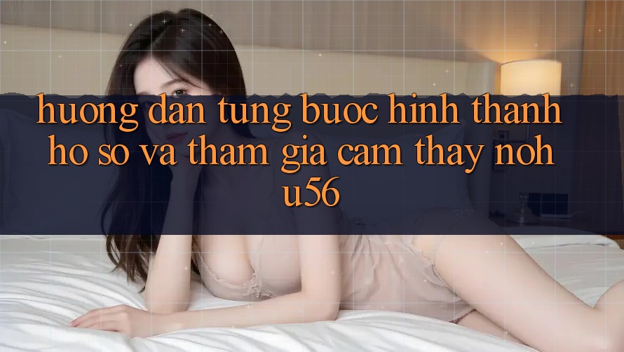 Hướng Dẫn Từng Bước Hình thành hồ sơ Và Tham Gia Cảm thấy nohu56 Hướng Dẫn Từng Bước Hình thành hồ sơ Và Tham Gia Cảm thấy nohu56