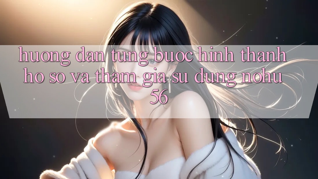 Hướng Dẫn Từng Bước Hình thành hồ sơ Và Tham Gia Sử dụng nohu56 Hướng Dẫn Từng Bước Hình thành hồ sơ Và Tham Gia Sử dụng nohu56