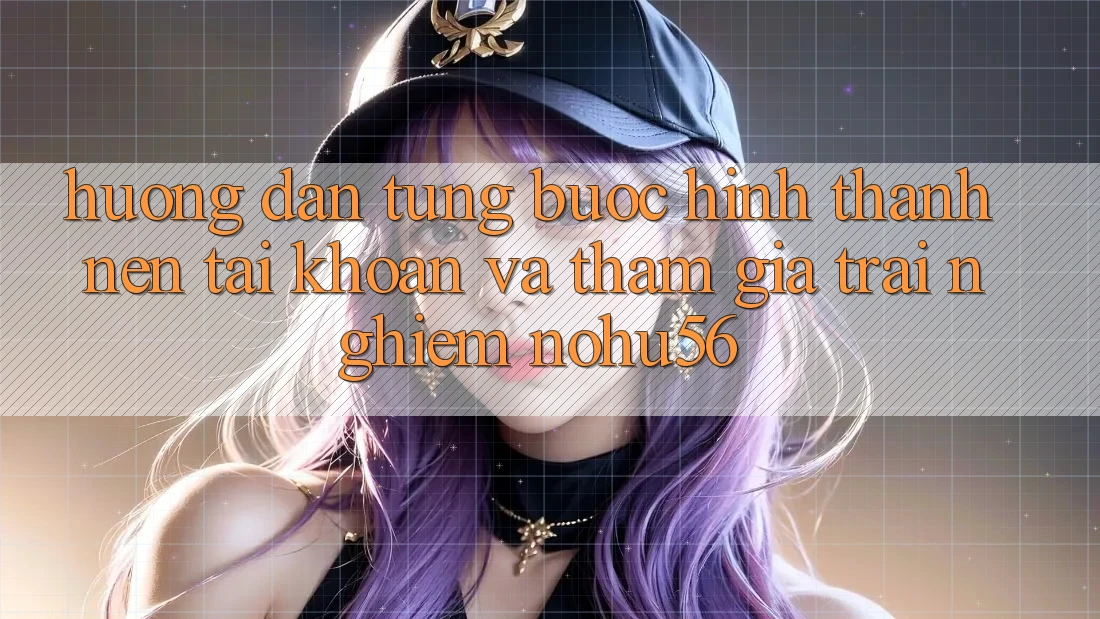 Hướng Dẫn Từng Bước Hình thành nên tài khoản Và Tham Gia Trải Nghiệm nohu56 Hướng Dẫn Từng Bước Hình thành nên tài khoản Và Tham Gia Trải Nghiệm nohu56