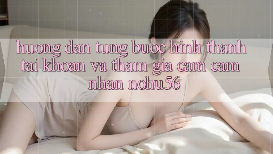 Hướng Dẫn Từng Bước Hình thành tài khoản Và Tham Gia Cảm cảm nhận nohu56 Hướng Dẫn Từng Bước Hình thành tài khoản Và Tham Gia Cảm cảm nhận nohu56