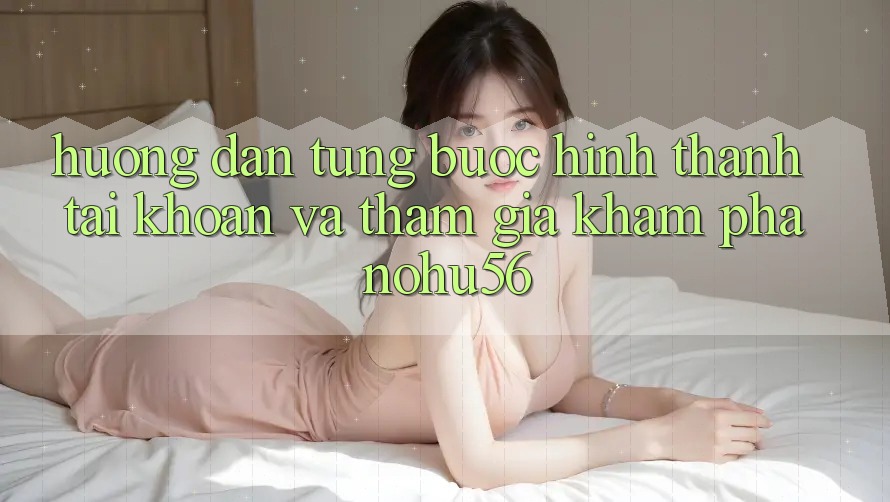Hướng Dẫn Từng Bước Hình thành tài khoản Và Tham Gia Khám phá nohu56 Hướng Dẫn Từng Bước Hình thành tài khoản Và Tham Gia Khám phá nohu56