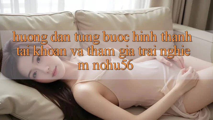 Hướng Dẫn Từng Bước Hình thành tài khoản Và Tham Gia Trải Nghiệm nohu56 Hướng Dẫn Từng Bước Hình thành tài khoản Và Tham Gia Trải Nghiệm nohu56
