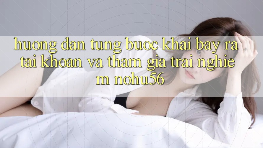 Hướng Dẫn Từng Bước Khai bày ra tài khoản Và Tham Gia Trải Nghiệm nohu56 Hướng Dẫn Từng Bước Khai bày ra tài khoản Và Tham Gia Trải Nghiệm nohu56