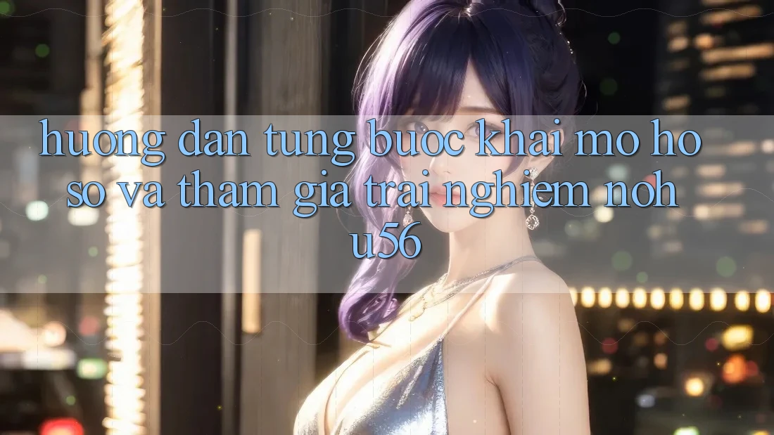 Hướng Dẫn Từng Bước Khai mở hồ sơ Và Tham Gia Trải Nghiệm nohu56