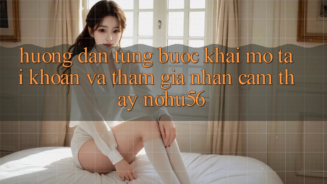 Hướng Dẫn Từng Bước Khai mở tài khoản Và Tham Gia Nhận cảm thấy nohu56 Hướng Dẫn Từng Bước Khai mở tài khoản Và Tham Gia Nhận cảm thấy nohu56