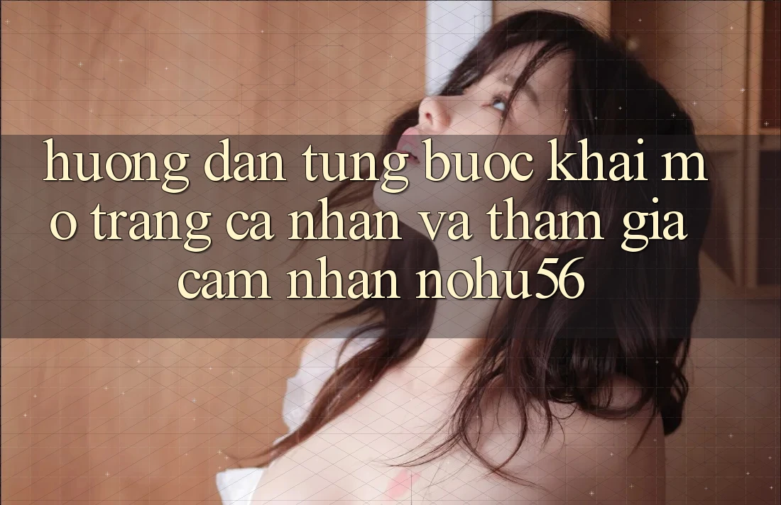 Hướng Dẫn Từng Bước Khai mở trang cá nhân Và Tham Gia Cảm nhận nohu56 Hướng Dẫn Từng Bước Khai mở trang cá nhân Và Tham Gia Cảm nhận nohu56