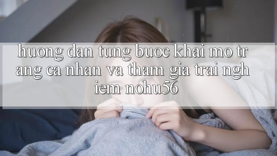 Hướng Dẫn Từng Bước Khai mở trang cá nhân Và Tham Gia Trải Nghiệm nohu56