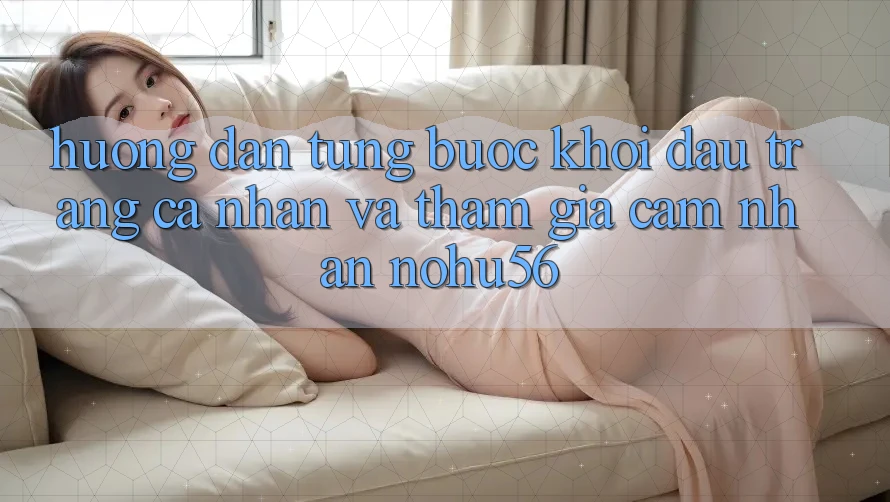 Hướng Dẫn Từng Bước Khởi đầu trang cá nhân Và Tham Gia Cảm nhận nohu56 Hướng Dẫn Từng Bước Khởi đầu trang cá nhân Và Tham Gia Cảm nhận nohu56