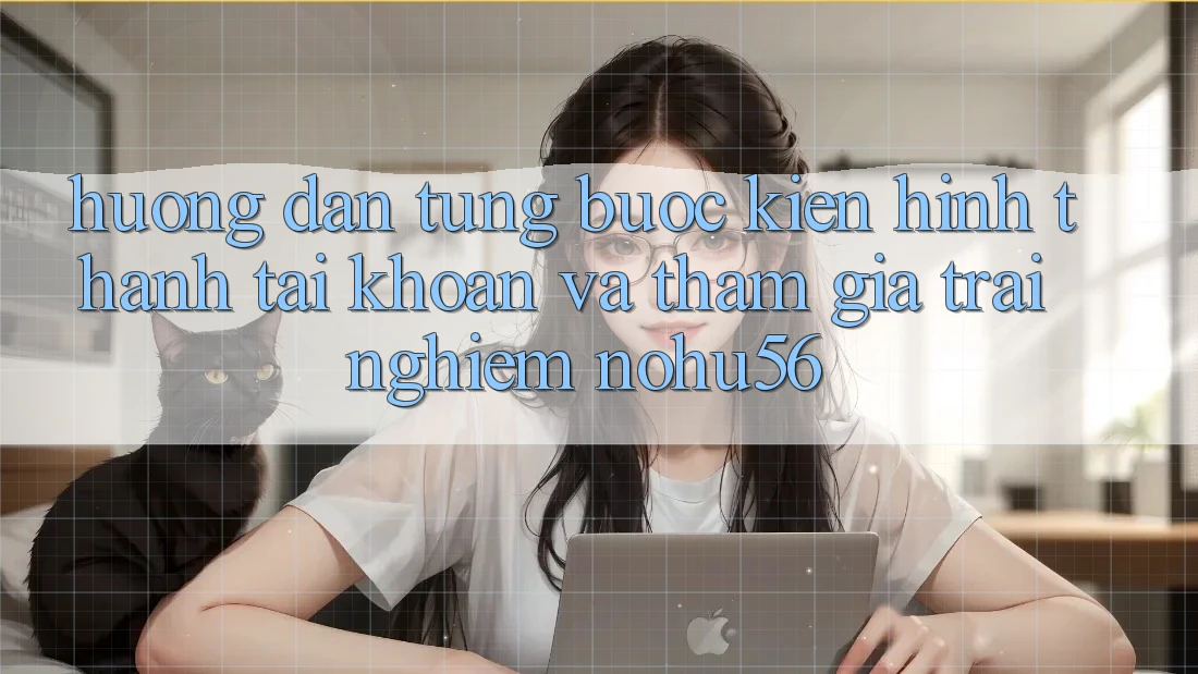 Hướng dẫn Từng Bước Kiến hình thành tài khoản Và Tham Gia Trải Nghiệm nohu56