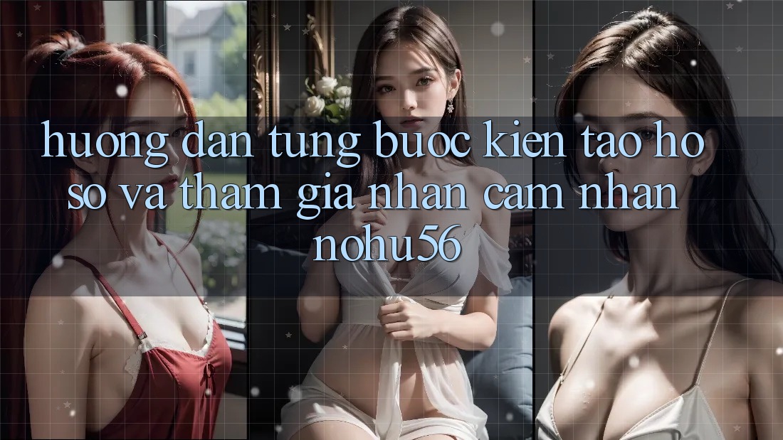 Hướng Dẫn Từng Bước Kiến tạo hồ sơ Và Tham Gia Nhận cảm nhận nohu56 Hướng Dẫn Từng Bước Kiến tạo hồ sơ Và Tham Gia Nhận cảm nhận nohu56