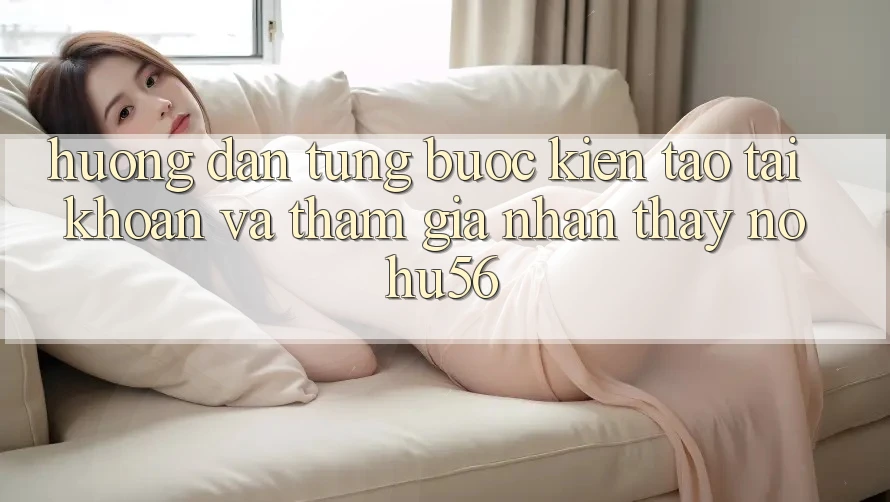 Hướng Dẫn Từng Bước Kiến tạo tài khoản Và Tham Gia Nhận thấy nohu56 Hướng Dẫn Từng Bước Kiến tạo tài khoản Và Tham Gia Nhận thấy nohu56