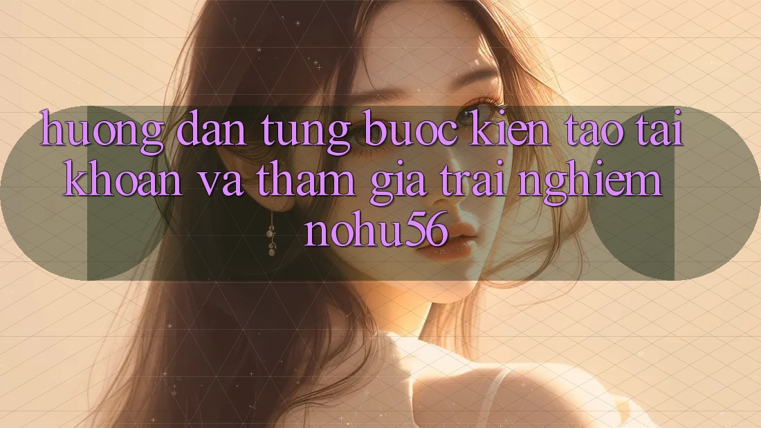 Hướng Dẫn Từng Bước Kiến tạo tài khoản Và Tham Gia Trải Nghiệm nohu56