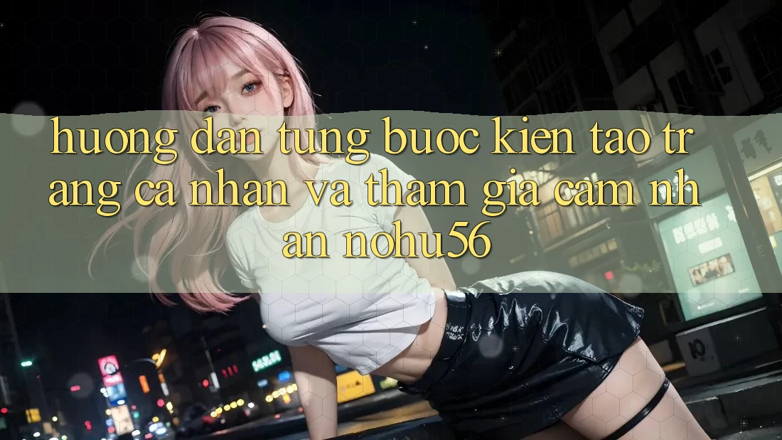 Hướng Dẫn Từng Bước Kiến tạo trang cá nhân Và Tham Gia Cảm nhận nohu56 Hướng Dẫn Từng Bước Kiến tạo trang cá nhân Và Tham Gia Cảm nhận nohu56