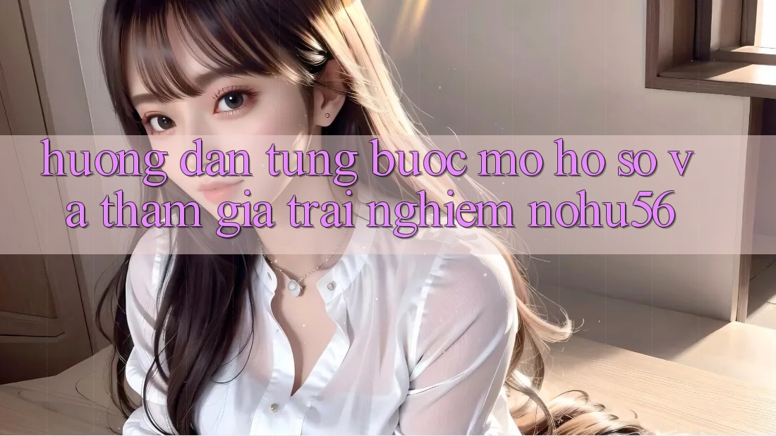 Hướng Dẫn Từng Bước Mở hồ sơ Và Tham Gia Trải Nghiệm nohu56 Hướng Dẫn Từng Bước Mở hồ sơ Và Tham Gia Trải Nghiệm nohu56