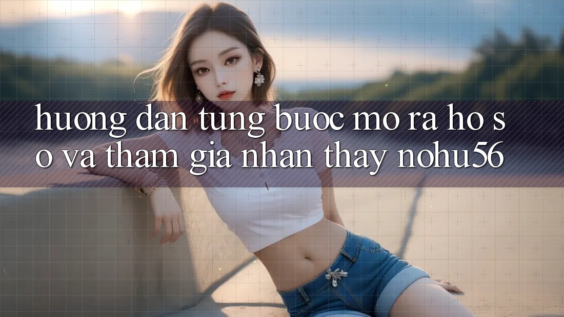 Hướng Dẫn Từng Bước Mở ra hồ sơ Và Tham Gia Nhận thấy nohu56 Hướng Dẫn Từng Bước Mở ra hồ sơ Và Tham Gia Nhận thấy nohu56