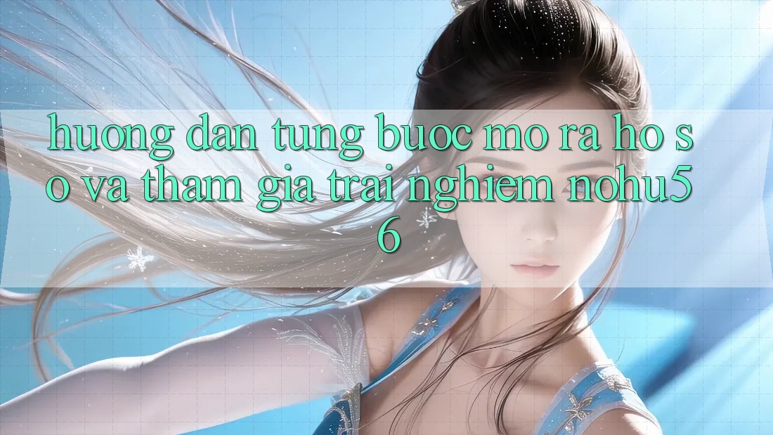 Hướng Dẫn Từng Bước Mở ra hồ sơ Và Tham Gia Trải Nghiệm nohu56 Hướng Dẫn Từng Bước Mở ra hồ sơ Và Tham Gia Trải Nghiệm nohu56