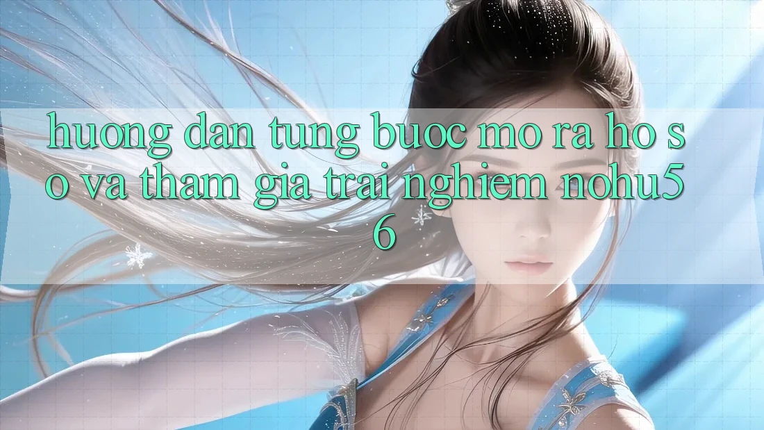 Hướng dẫn Từng Bước Mở ra hồ sơ Và Tham Gia Trải Nghiệm nohu56 Hướng dẫn Từng Bước Mở ra hồ sơ Và Tham Gia Trải Nghiệm nohu56