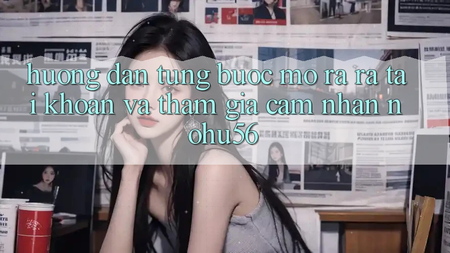 Hướng Dẫn Từng Bước Mở ra ra tài khoản Và Tham Gia Cảm nhận nohu56 Hướng Dẫn Từng Bước Mở ra ra tài khoản Và Tham Gia Cảm nhận nohu56