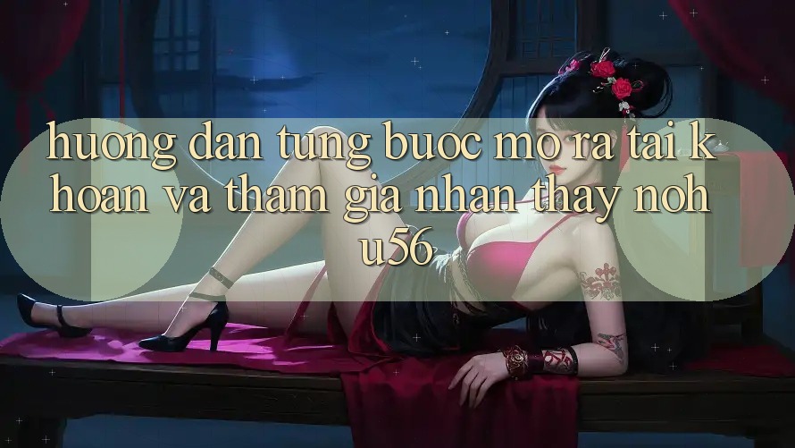 Hướng Dẫn Từng Bước Mở ra tài khoản Và Tham Gia Nhận thấy nohu56 Hướng Dẫn Từng Bước Mở ra tài khoản Và Tham Gia Nhận thấy nohu56