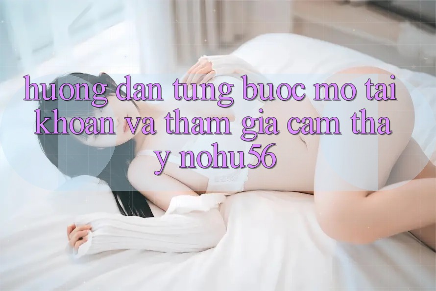 Hướng Dẫn Từng Bước Mở tài khoản Và Tham Gia Cảm thấy nohu56