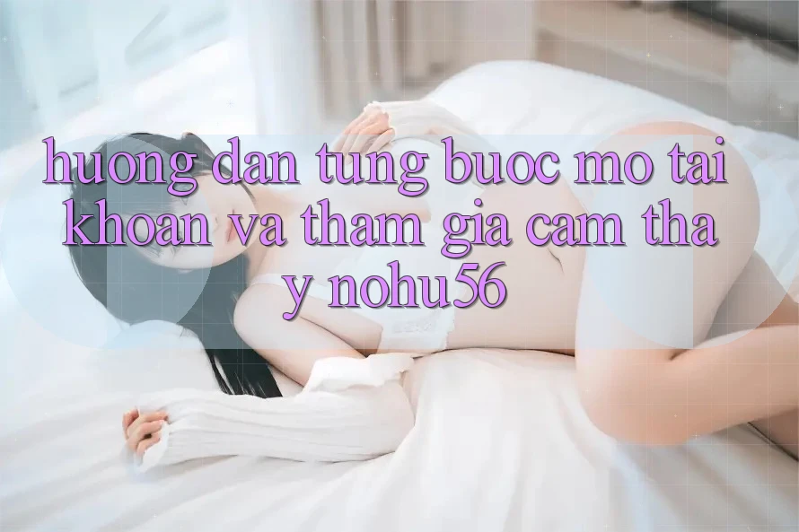 Hướng Dẫn Từng Bước Mở tài khoản Và Tham Gia Cảm thấy nohu56 Hướng Dẫn Từng Bước Mở tài khoản Và Tham Gia Cảm thấy nohu56