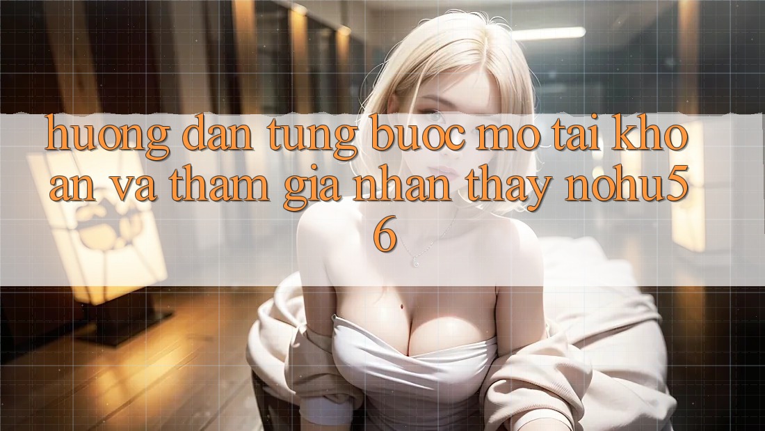 Hướng Dẫn Từng Bước Mở tài khoản Và Tham Gia Nhận thấy nohu56