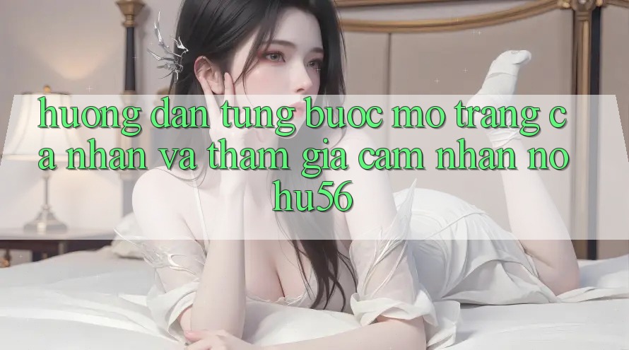 Hướng Dẫn Từng Bước Mở trang cá nhân Và Tham Gia Cảm nhận nohu56