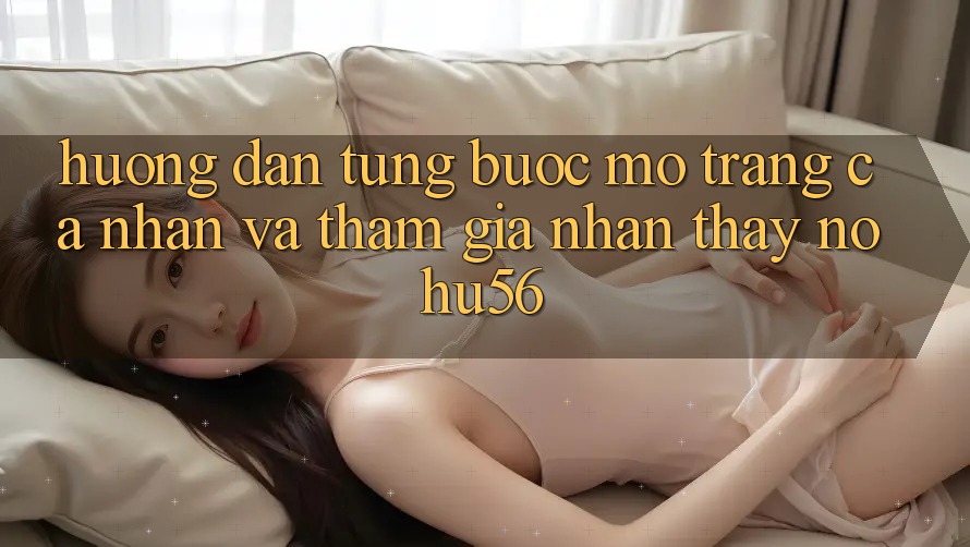 Hướng Dẫn Từng Bước Mở trang cá nhân Và Tham Gia Nhận thấy nohu56 Hướng Dẫn Từng Bước Mở trang cá nhân Và Tham Gia Nhận thấy nohu56