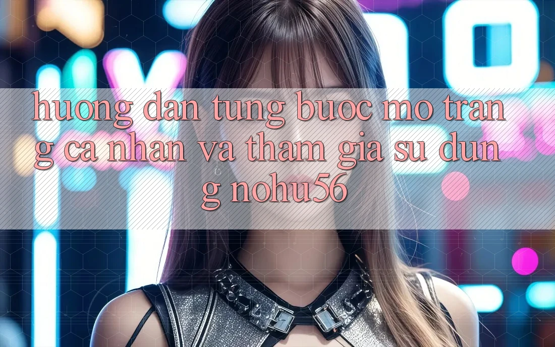 Hướng Dẫn Từng Bước Mở trang cá nhân Và Tham Gia Sử dụng nohu56 Hướng Dẫn Từng Bước Mở trang cá nhân Và Tham Gia Sử dụng nohu56
