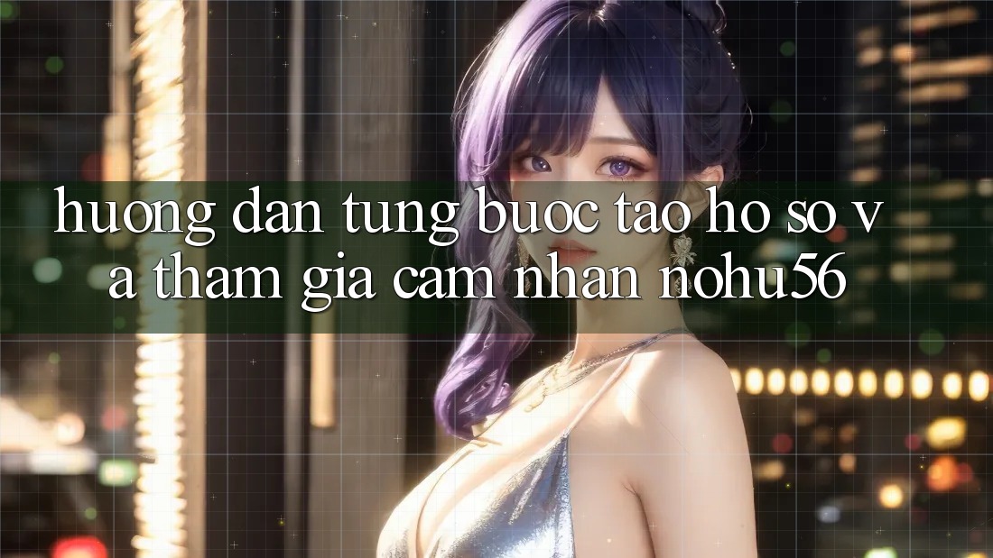 Hướng Dẫn Từng Bước Tạo hồ sơ Và Tham Gia Cảm nhận nohu56 Hướng Dẫn Từng Bước Tạo hồ sơ Và Tham Gia Cảm nhận nohu56