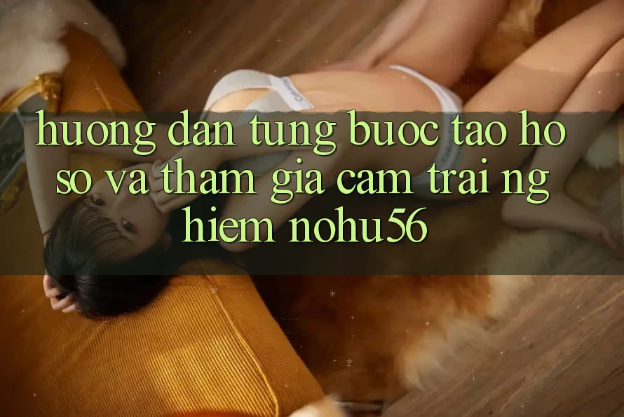 Hướng Dẫn Từng Bước Tạo hồ sơ Và Tham Gia Cảm trải nghiệm nohu56 Hướng Dẫn Từng Bước Tạo hồ sơ Và Tham Gia Cảm trải nghiệm nohu56