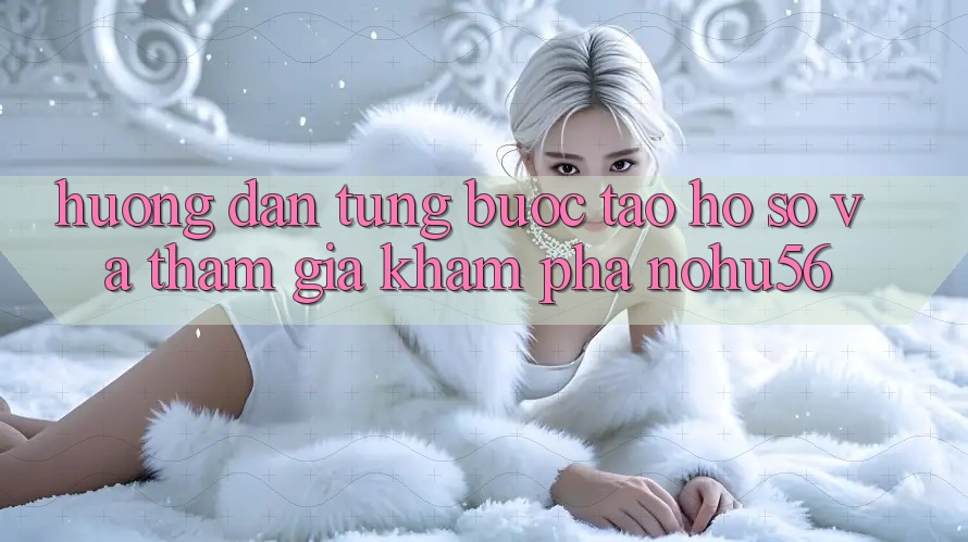 Hướng Dẫn Từng Bước Tạo hồ sơ Và Tham Gia Khám phá nohu56 Hướng Dẫn Từng Bước Tạo hồ sơ Và Tham Gia Khám phá nohu56