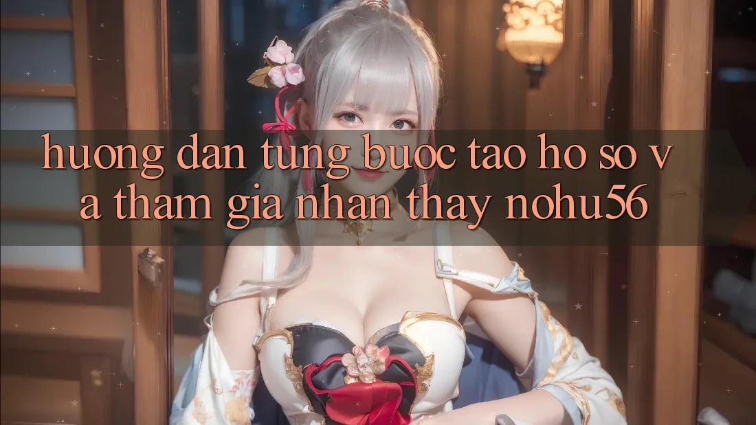 Hướng Dẫn Từng Bước Tạo hồ sơ Và Tham Gia Nhận thấy nohu56 Hướng Dẫn Từng Bước Tạo hồ sơ Và Tham Gia Nhận thấy nohu56