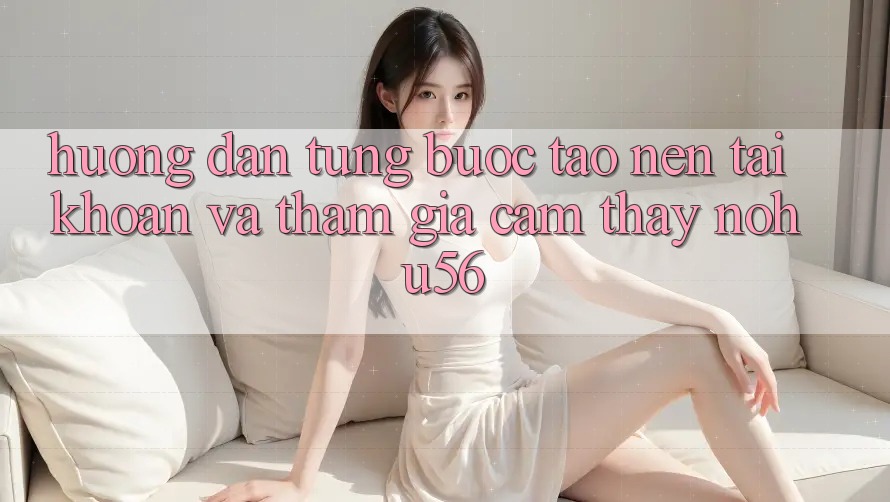 Hướng Dẫn Từng Bước Tạo nên tài khoản Và Tham Gia Cảm thấy nohu56 Hướng Dẫn Từng Bước Tạo nên tài khoản Và Tham Gia Cảm thấy nohu56