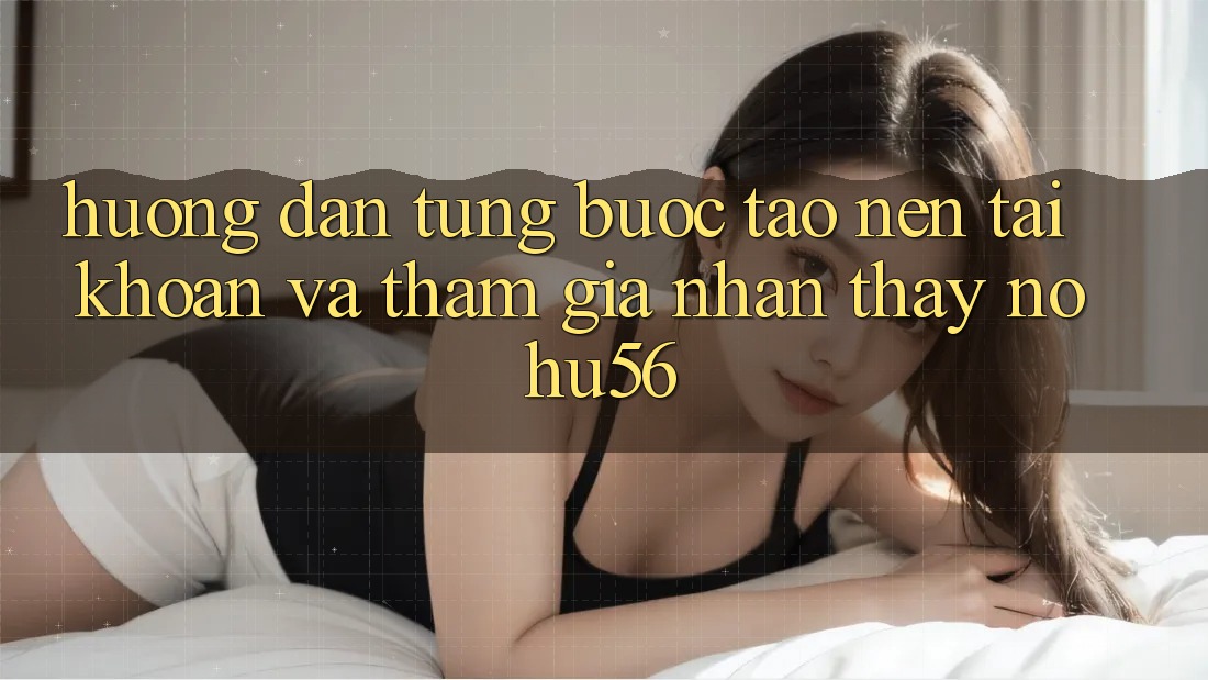 Hướng Dẫn Từng Bước Tạo nên tài khoản Và Tham Gia Nhận thấy nohu56 Hướng Dẫn Từng Bước Tạo nên tài khoản Và Tham Gia Nhận thấy nohu56