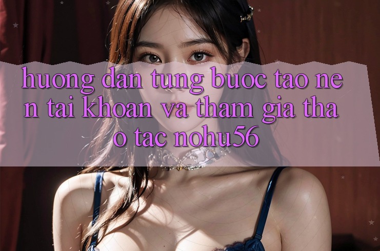 Hướng Dẫn Từng Bước Tạo nên tài khoản Và Tham Gia Thao tác nohu56 Hướng Dẫn Từng Bước Tạo nên tài khoản Và Tham Gia Thao tác nohu56