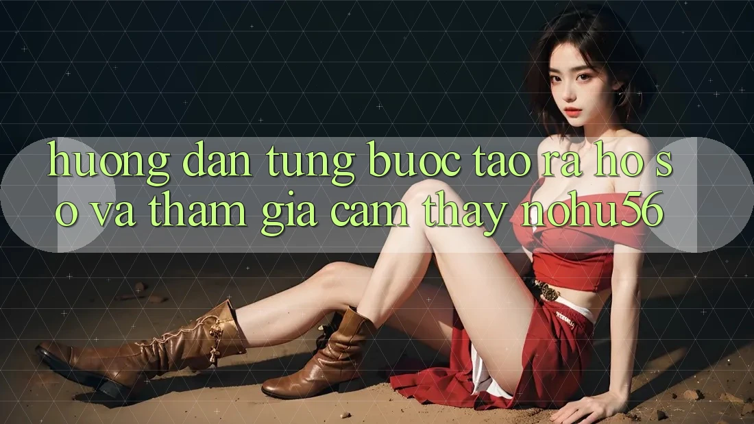 Hướng Dẫn Từng Bước Tạo ra hồ sơ Và Tham Gia Cảm thấy nohu56 Hướng Dẫn Từng Bước Tạo ra hồ sơ Và Tham Gia Cảm thấy nohu56
