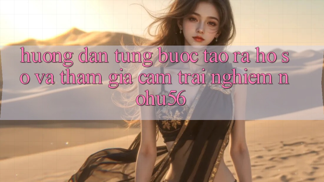 Hướng Dẫn Từng Bước Tạo ra hồ sơ Và Tham Gia Cảm trải nghiệm nohu56 Hướng Dẫn Từng Bước Tạo ra hồ sơ Và Tham Gia Cảm trải nghiệm nohu56