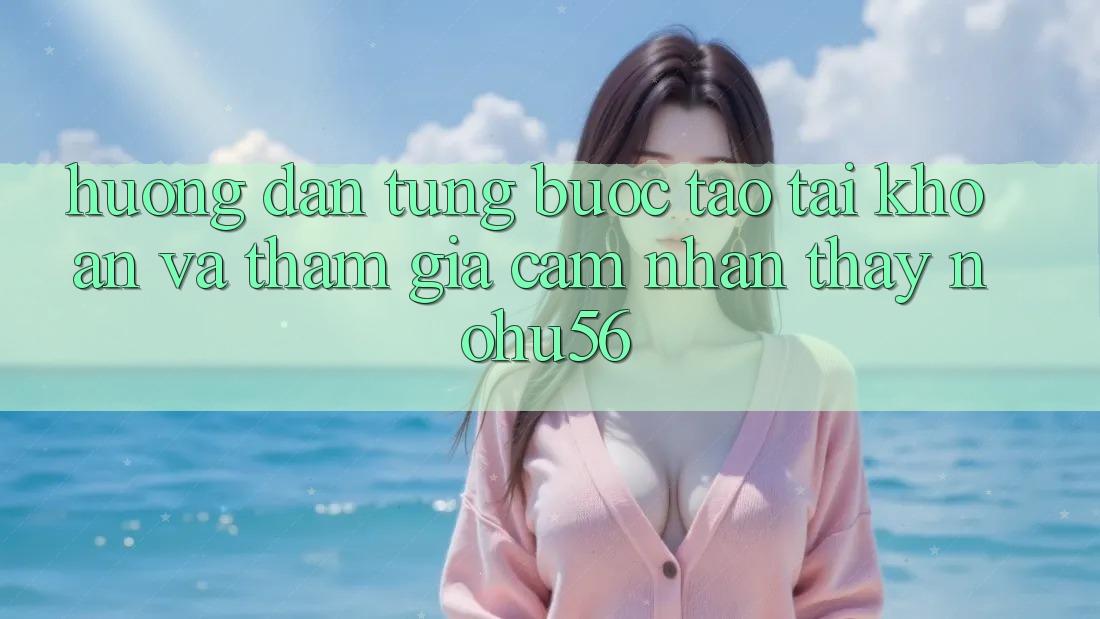 Hướng Dẫn Từng Bước Tạo tài khoản Và Tham Gia Cảm nhận thấy nohu56 Hướng Dẫn Từng Bước Tạo tài khoản Và Tham Gia Cảm nhận thấy nohu56