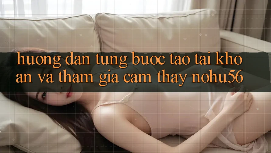 Hướng Dẫn Từng Bước Tạo tài khoản Và Tham Gia Cảm thấy nohu56