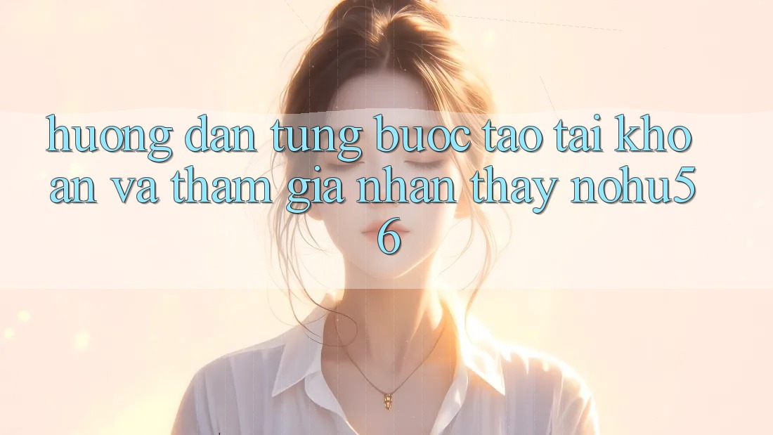 Hướng dẫn Từng Bước Tạo tài khoản Và Tham Gia Nhận thấy nohu56 Hướng dẫn Từng Bước Tạo tài khoản Và Tham Gia Nhận thấy nohu56