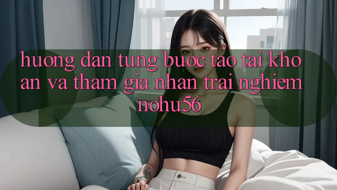 Hướng Dẫn Từng Bước Tạo tài khoản Và Tham Gia Nhận trải nghiệm nohu56 Hướng Dẫn Từng Bước Tạo tài khoản Và Tham Gia Nhận trải nghiệm nohu56