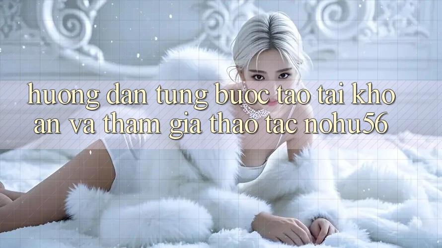 Hướng Dẫn Từng Bước Tạo tài khoản Và Tham Gia Thao tác nohu56 Hướng Dẫn Từng Bước Tạo tài khoản Và Tham Gia Thao tác nohu56