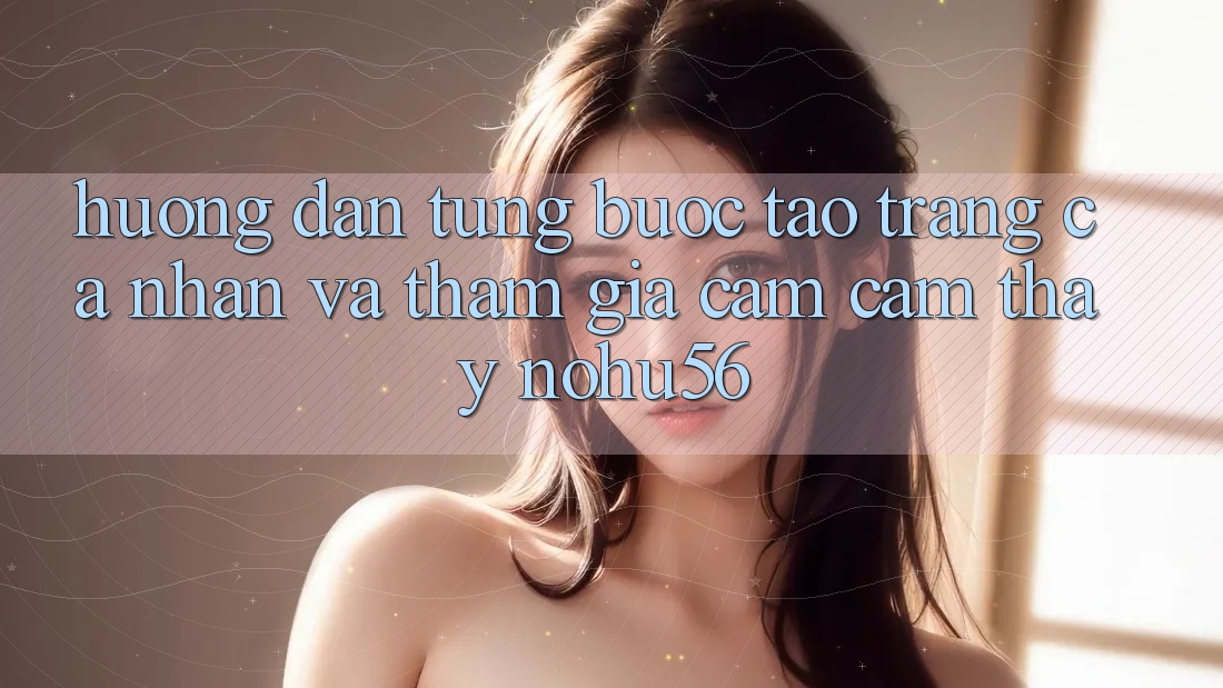 Hướng Dẫn Từng Bước Tạo trang cá nhân Và Tham Gia Cảm cảm thấy nohu56 Hướng Dẫn Từng Bước Tạo trang cá nhân Và Tham Gia Cảm cảm thấy nohu56