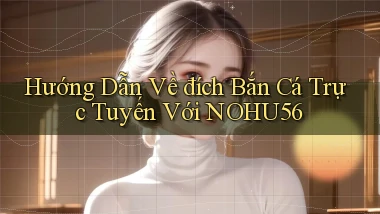 hướng dẫn về đích bắn cá trực tuyến với nohu56