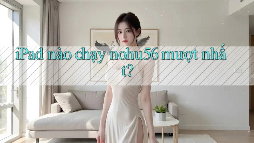 iPad nào chạy nohu56 mượt nhất?