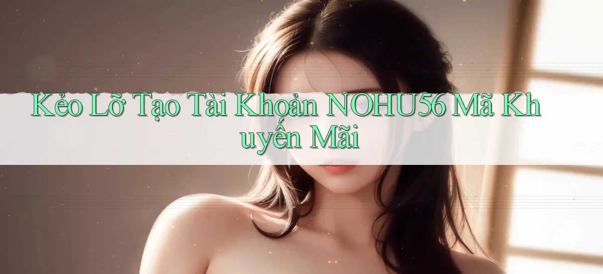kẻo lỡ tạo tài khoản nohu56 mã khuyến mãi