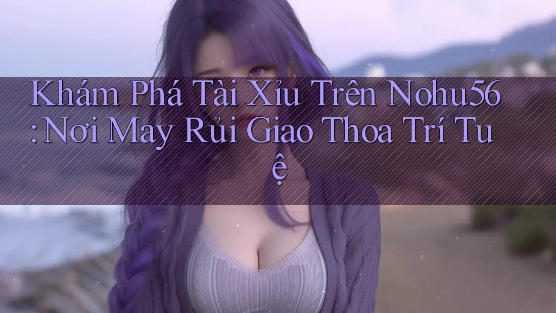 Khám Phá Tài Xỉu Trên Nohu56: Nơi May Rủi Giao Thoa Trí Tuệ Khám Phá Tài Xỉu Trên Nohu56: Nơi May Rủi Giao Thoa Trí Tuệ