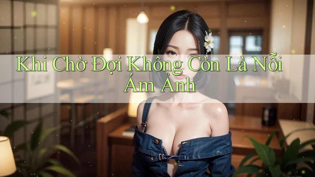 Khi Chờ Đợi Không Còn Là Nỗi Ám Ảnh Khi Chờ Đợi Không Còn Là Nỗi Ám Ảnh